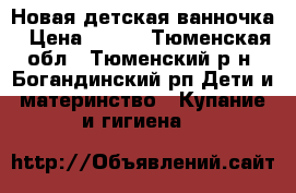 Новая детская ванночка › Цена ­ 700 - Тюменская обл., Тюменский р-н, Богандинский рп Дети и материнство » Купание и гигиена   